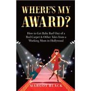 Where's My Award? How to Get Baby Barf out of a Red Carpet & Other Tales from a Working Mom in Holly