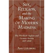 Sex, Religion, and the Making of Modern Madness The Eberbach Asylum and German Society, 1815-1849