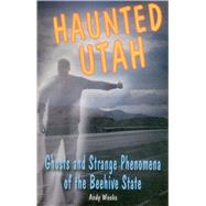 Haunted Utah Ghosts and Strange Phenomena of the Beehive State
