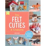 Tiny Felt Cuties & Creatures A step-by-step guide to handcrafting more than 12 felt miniatures--no m