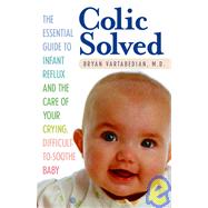 Colic Solved The Essential Guide to Infant Reflux and the Care of Your Crying, Difficult-to- Soothe