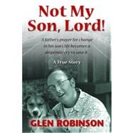 Not My Son, Lord : A Father's Prayer for Change in His Son's Life Becomes a Desperate Cry to Save It