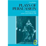 Plays of Persuasion: Drama and Politics at the Court of Henry VIII