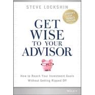 Get Wise to Your Advisor How to Reach Your Investment Goals Without Getting Ripped Off