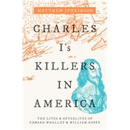 Charles I's Killers in America The Lives and Afterlives of Edward Whalley and William Goffe