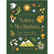 The Little Book of Nature Meditations Mindful Moments to Reduce Stress and Improve Well-Being