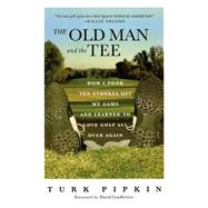 The Old Man and the Tee How I Took Ten Strokes Off My Game and Learned to Love Golf All Over Again