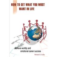 How to Get What You Most Want in Life : Achieve Worldly and Emotional Career Success