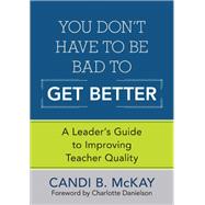 You Dont Have to Be Bad to Get Better  A Leaders Guide to Improving Teacher Quality