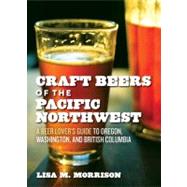 Craft Beers of the Pacific Northwest : A Beer Lover's Guide to Oregon, Washington, and British Colum