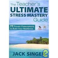 The Teacher's Ultimate Stress Mastery Guide; 77 Proven Prescriptions to Build Your Resilience