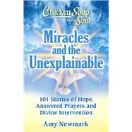 Chicken Soup for the Soul: Miracles and the Unexplainable 101 Stories of Hope, Answered Prayers, and