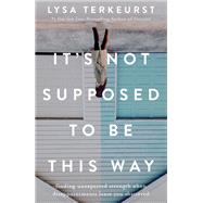 It's Not Supposed to Be This Way: Finding Unexpected Strength When Disappointments Leave You Shattered
