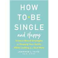 How to Be Single and Happy Science-Based Strategies for Keeping Your Sanity While Looking for a Soul