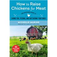 How to Raise Chickens for Meat: The Backyard Guide to Caring for, Feeding, and Butchering Your Birds