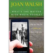 What's the Matter with White People? : Why We Long for a Golden Age That Never Was
