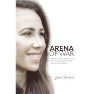 Arena of War Battles of Faith, Relationships, And Sexuality and the God Who Led Me Through