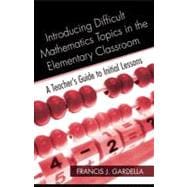 Introducing Difficult Mathematics Topics in the Elementary Classroom: A Teachers Guide to Initial Lessons