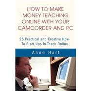 How to Make Money Teaching Online with Your Camcorder and PC : 25 Practical and Creative How-to Star