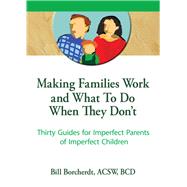 Making Families Work and What To Do When They Don't: Thirty Guides for Imperfect Parents of Imperfec