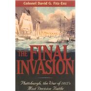 The Final Invasion Plattsburgh, the War of 1812's Most Decisive Battle