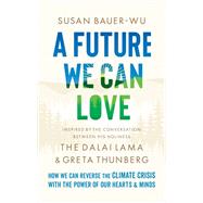 A Future We Can Love How We Can Reverse the Climate Crisis with the Power of Our Hearts and Minds