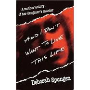And I Don't Want to Live This Life A Mother's Story of Her Daughter's Murder