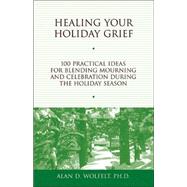 Healing Your Holiday Grief 100 Practical Ideas for Blending Mourning and Celebration During the Holi