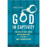 God in Captivity The Rise of Faith-Based Prison Ministries in the Age of Mass Incarceration