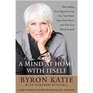 A Mind at Home with Itself: How Asking Four Questions Can Free Your Mind, Open Your Heart, and Turn Your World Around