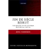 Fin de Sicle Beirut The Making of an Ottoman Provincial Capital