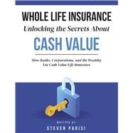 Whole Life Insurance Unlocking the Secrets About Cash Value How Banks, Corporations, and the Wealt