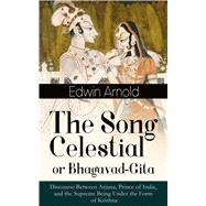 The Song Celestial or Bhagavad-Gita: Discourse Between Arjuna, Prince of India, and the Supreme Bein