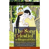 The Song Celestial or Bhagavad-Gita: Discourse Between Arjuna, Prince of India, and the Supreme Bein