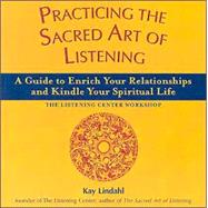 Practicing the Sacred Art of Listening : A Guide to Enrich Your Relationships and Kindle Your Spirit