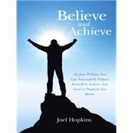 Believe and Achieve: In Just 30 Days You Can Successfully Prepare Yourself to Achieve Any Goal or Pr