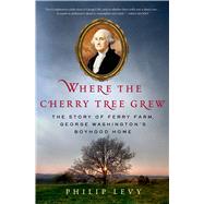 Where the Cherry Tree Grew The Story of Ferry Farm, George Washingtons Boyhood Home