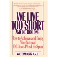 We Live Too Short and Die Too Long How to Achieve and Enjoy Your Natural 100-Year-Plus Life Span