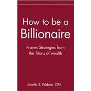 How to be a Billionaire Proven Strategies from the Titans of Wealth