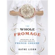 The Whole Fromage Adventures in the Delectable World of French Cheese
