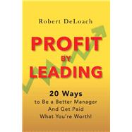 Profit By Leading 20 Ways to Be a Better Manager - And Get Paid What You're Worth!