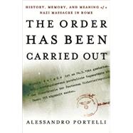 The Order Has Been Carried Out History, Memory, and Meaning of a Nazi Massacre in Rome