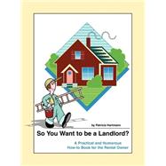 So You Want to be a Landlord? : A Practical and Humorous How-to Book for the Rental Owner