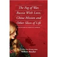 The Fog of War, Russia With Love, China Mission and Other Slices of Life A Collection of Essays in a