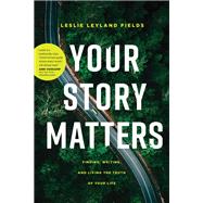 Your Story Matters: Finding, Writing, and Living the Truth of Your Life