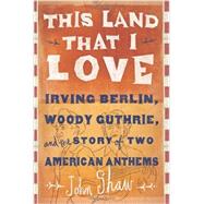 This Land that I Love Irving Berlin, Woody Guthrie, and the Story of Two American Anthems