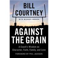 Against the Grain A Coach's Wisdom on Character, Faith, Family, and Love
