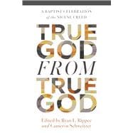True God from True God A Baptist Celebration of the Nicene Creed