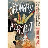The Ordinary Acrobat A Journey Into the Wondrous World of Circus, Past and Present