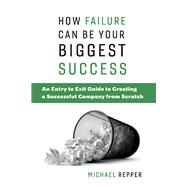 How Failure Can Be Your Biggest Success An Entry to Exit Guide to Creating a Successful Company from